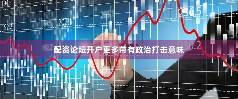 配资论坛开户更多带有政治打击意味