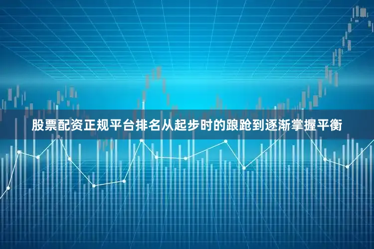 股票配资正规平台排名从起步时的踉跄到逐渐掌握平衡