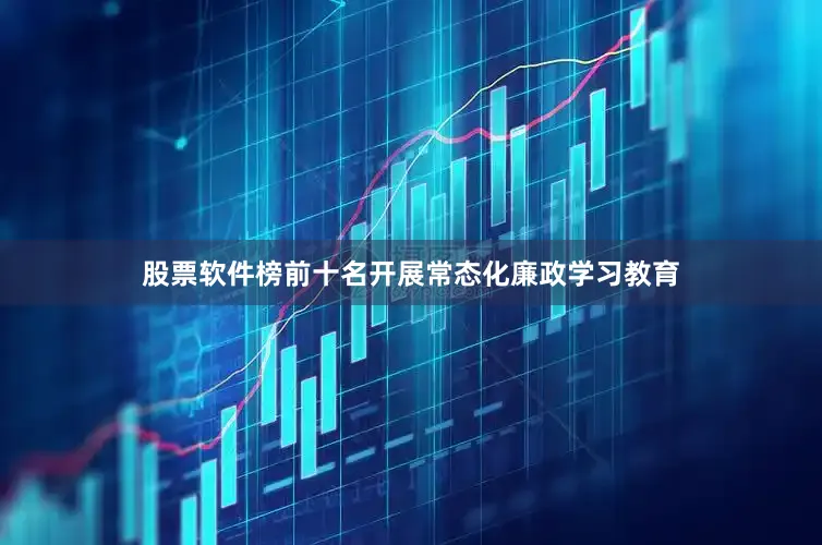 股票软件榜前十名开展常态化廉政学习教育
