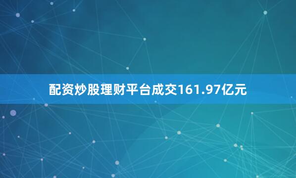 配资炒股理财平台成交161.97亿元
