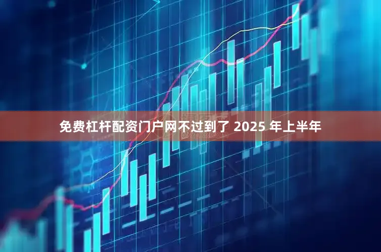 免费杠杆配资门户网不过到了 2025 年上半年