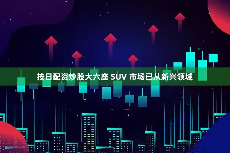 按日配资炒股大六座 SUV 市场已从新兴领域