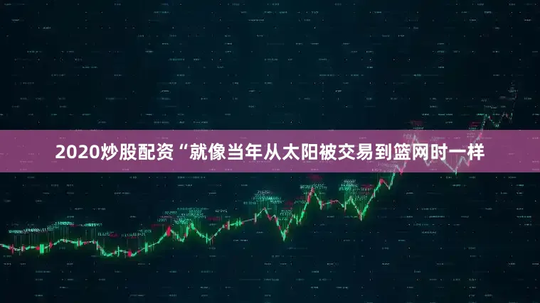 2020炒股配资“就像当年从太阳被交易到篮网时一样