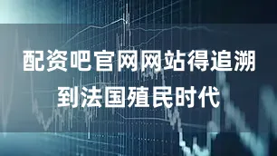 配资吧官网网站得追溯到法国殖民时代