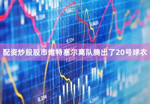 配资炒股股市维特塞尔离队腾出了20号球衣