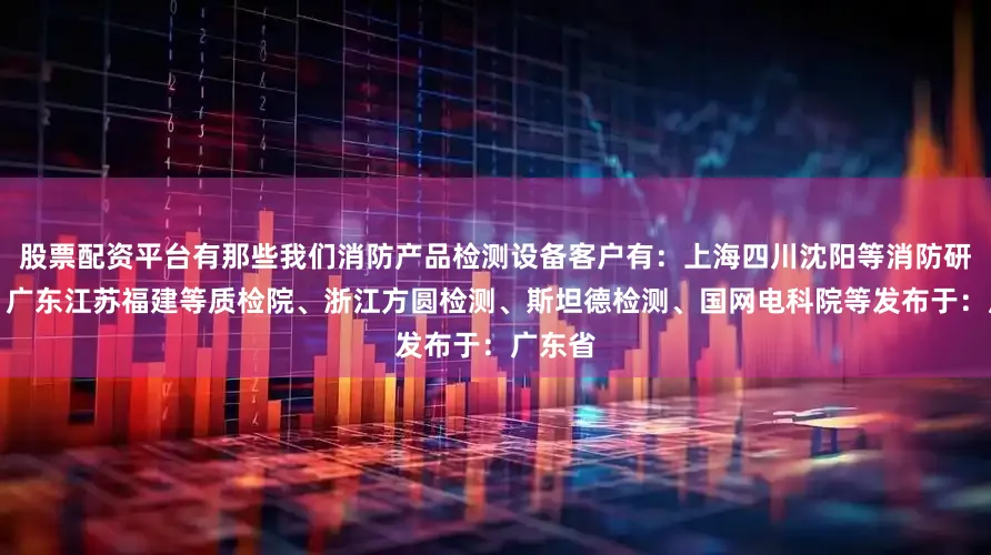 股票配资平台有那些我们消防产品检测设备客户有：上海四川沈阳等消防研究所、广东江苏福建等质检院、浙江方圆检测、斯坦德检测、国网电科院等发布于：广东省