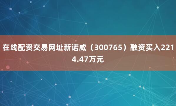 在线配资交易网址新诺威（300765）融资买入2214.47万元