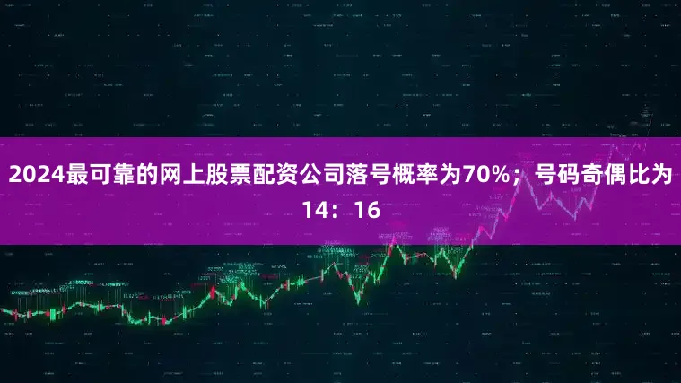 2024最可靠的网上股票配资公司落号概率为70%；　　号码奇偶比为14：16