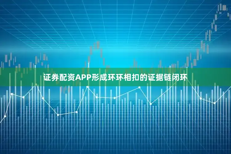 证券配资APP形成环环相扣的证据链闭环